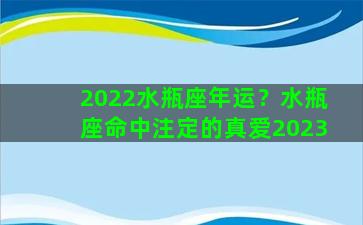 2022水瓶座年运？水瓶座命中注定的真爱2023