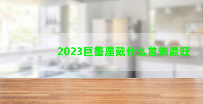 2023巨蟹座戴什么首饰最旺