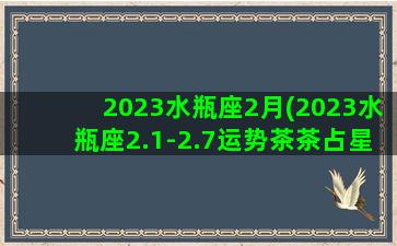 2023水瓶座2月(2023水瓶座2.1-2.7运势茶茶占星社)