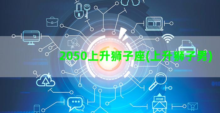 2050上升狮子座(上升狮子男)