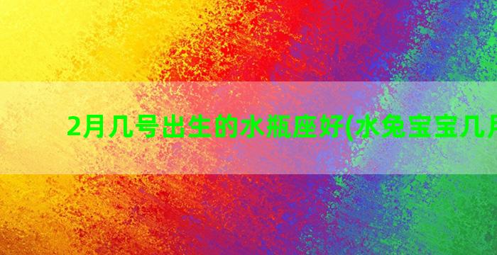 2月几号出生的水瓶座好(水兔宝宝几月出生)