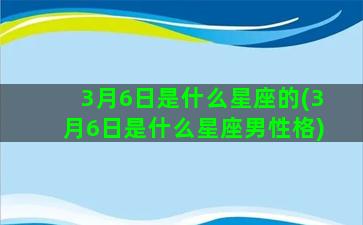 3月6日是什么星座的(3月6日是什么星座男性格)