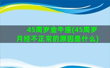 45周岁金牛座(45周岁月经不正常的原因是什么)