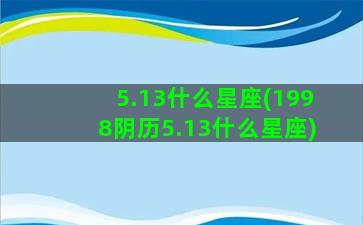 5.13什么星座(1998阴历5.13什么星座)