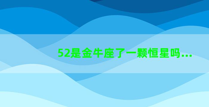 52是金牛座了一颗恒星吗...