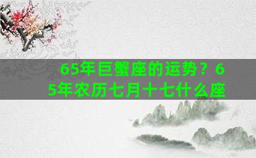 65年巨蟹座的运势？65年农历七月十七什么座