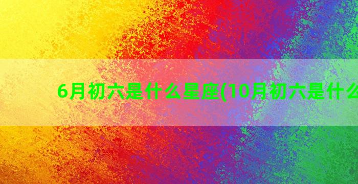 6月初六是什么星座(10月初六是什么星座)