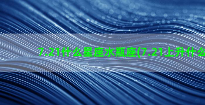 7.21什么星座水瓶座(7.21上升什么星座)