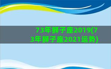 73年狮子座2019(73年狮子座2021运势)