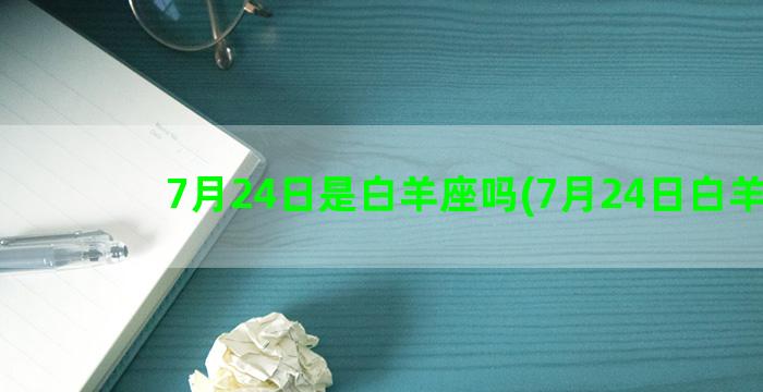 7月24日是白羊座吗(7月24日白羊座)