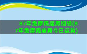 87年兔摩羯座男姻缘(87年兔摩羯座男今日运势)