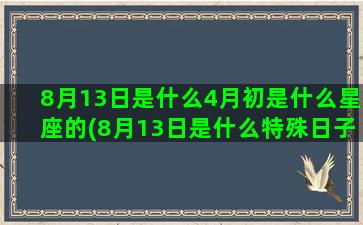 8月13日是什么4月初是什么星座的(8月13日是什么特殊日子)