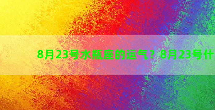 8月23号水瓶座的运气？8月23号什么星座