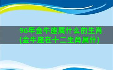 96年金牛座属什么的生肖(金牛座在十二生肖属什)