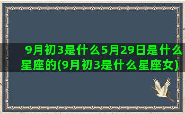 9月初3是什么5月29日是什么星座的(9月初3是什么星座女)