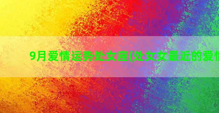 9月爱情运势处女座(处女女最近的爱情运势)