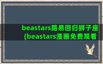 beastars路易回归狮子座(beastars漫画免费观看)