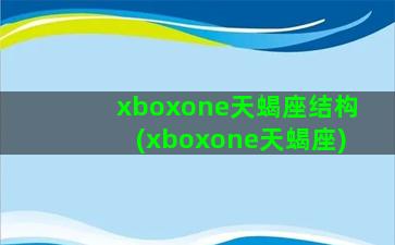 xboxone天蝎座结构(xboxone天蝎座)