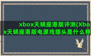 xbox天蝎座港版评测(Xbox天蝎座港版电源线插头是什么样的)