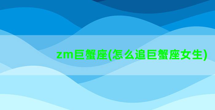 zm巨蟹座(怎么追巨蟹座女生)