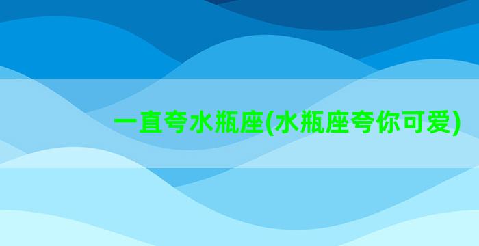 一直夸水瓶座(水瓶座夸你可爱)