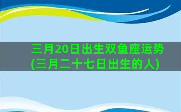 三月20日出生双鱼座运势(三月二十七日出生的人)