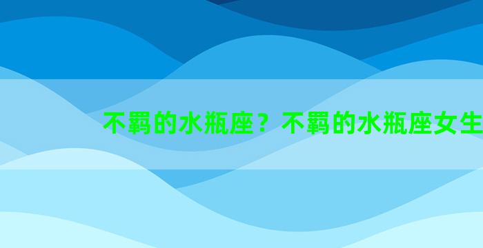 不羁的水瓶座？不羁的水瓶座女生