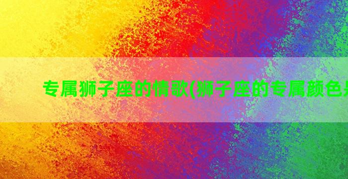 专属狮子座的情歌(狮子座的专属颜色是什么)