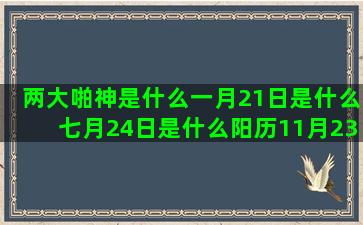 两大啪神是什么一月21日是什么七月24日是什么阳历11月23日是什么阳历12月13日是什么3月到4月是什么农历七月三十是什么新历1月份是什么阳历2月10号是什么