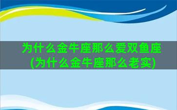 为什么金牛座那么爱双鱼座(为什么金牛座那么老实)