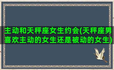 主动和天秤座女生约会(天秤座男喜欢主动的女生还是被动的女生)