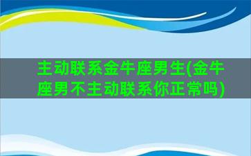 主动联系金牛座男生(金牛座男不主动联系你正常吗)