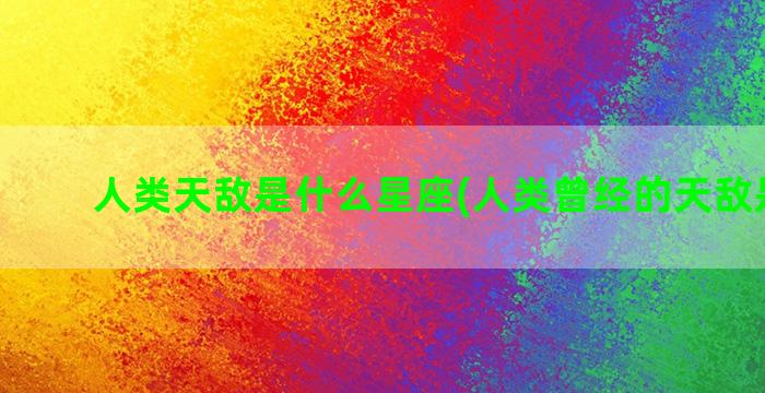 人类天敌是什么星座(人类曾经的天敌是什么)