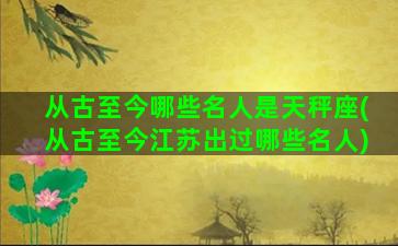 从古至今哪些名人是天秤座(从古至今江苏出过哪些名人)