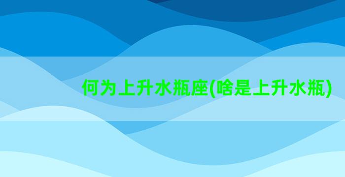 何为上升水瓶座(啥是上升水瓶)