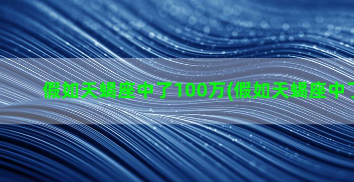 假如天蝎座中了100万(假如天蝎座中了一个亿)