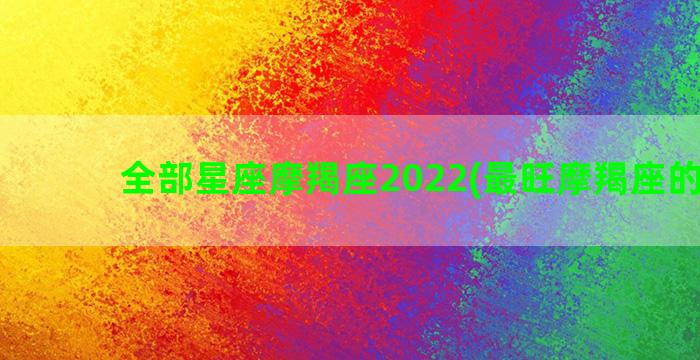 全部星座摩羯座2022(最旺摩羯座的星座)