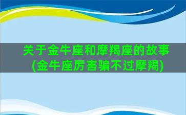 关于金牛座和摩羯座的故事(金牛座厉害骗不过摩羯)