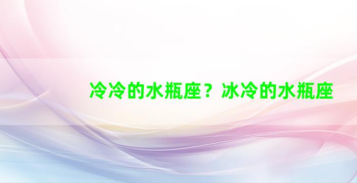 冷冷的水瓶座？冰冷的水瓶座