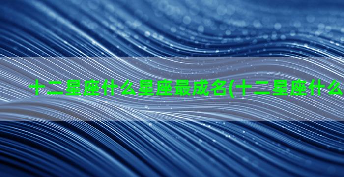 十二星座什么星座最成名(十二星座什么星座最美)