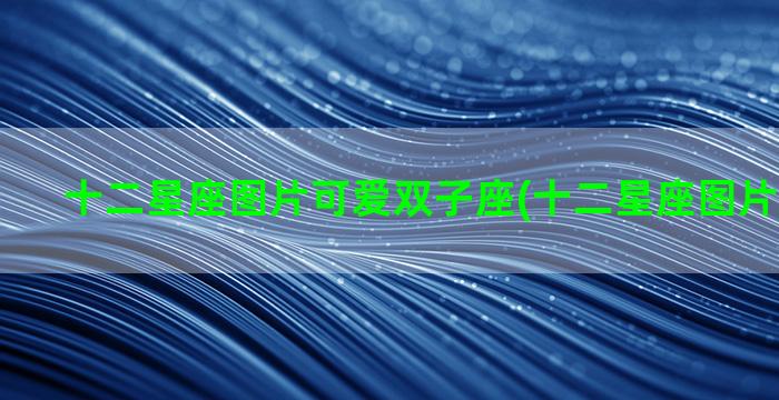 十二星座图片可爱双子座(十二星座图片可爱人物)