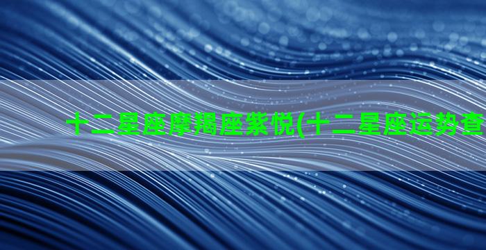 十二星座摩羯座紫悦(十二星座运势查询2023)