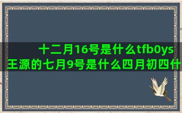 十二月16号是什么tfb0ys王源的七月9号是什么四月初四什么金牛座和什么星座最合(十二月六号为什)