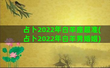 占卜2022年白羊座超准(占卜2022年白羊男婚姻)