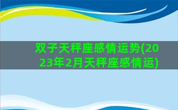 双子天秤座感情运势(2023年2月天秤座感情运)