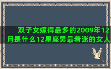 双子女嫁得最多的2009年12月是什么12星座男最着迷的女人(双子女嫁得最多的星座男)