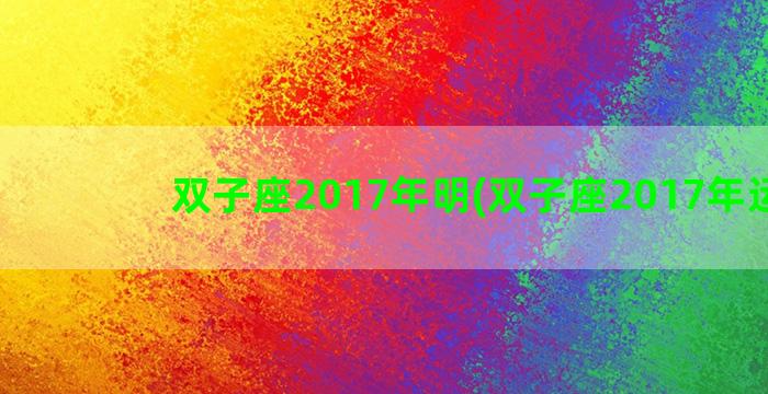 双子座2017年明(双子座2017年运势)