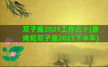 双子座2021工作占卜(唐绮阳双子座2021下半年)