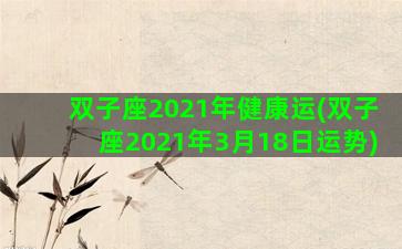 双子座2021年健康运(双子座2021年3月18日运势)