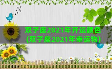 双子座2021年开运颜色(双子座2021年幸运物)